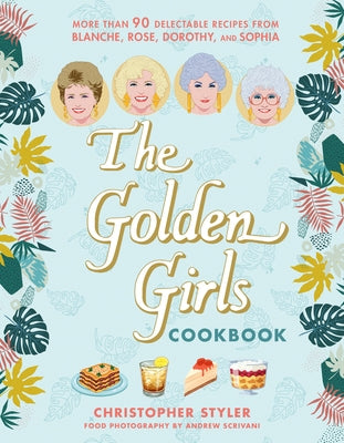 The Golden Girls Cookbook: More Than 90 Delectable Recipes from Blanche, Rose, Dorothy, and Sophia by Styler, Christopher