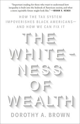 The Whiteness of Wealth: How the Tax System Impoverishes Black Americans--And How We Can Fix It by Brown, Dorothy A.