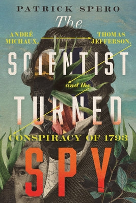 The Scientist Turned Spy: Andr? Michaux, Thomas Jefferson, and the Conspiracy of 1793 by Spero, Patrick