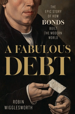 A Fabulous Debt: The Epic Story of How Bonds Built the Modern World by Wigglesworth, Robin