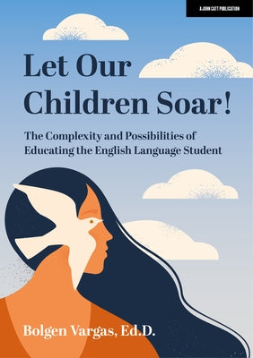 Let Our Children Soar! the Complexity and Possibilities of Educating the English Language Student: Hodder Education Group by Vargas, Bolgen