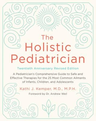 The Holistic Pediatrician, Twentieth Anniversary Revised Edition: A Pediatrician's Comprehensive Guide to Safe and Effective Therapies for the 25 Most by Kemper, Kathi J.