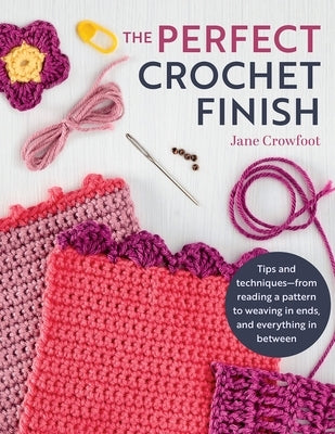 Perfect Crochet Finish: Tips and Techniques from Reading a Pattern to Weaving in Ends and Everything in Between by Crowfoot, Jane