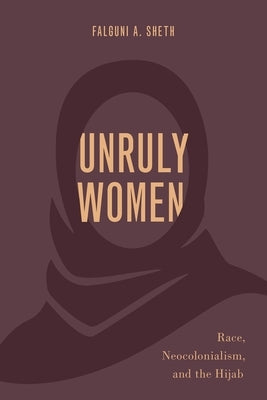 Unruly Women: Race, Neocolonialism, and the Hijab by Sheth, Falguni A.