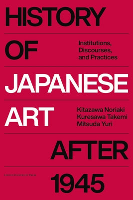 History of Japanese Art After 1945: Institutions, Discourses, and Practices by Kitazawa, Noriaki