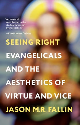 Seeing Right: Evangelicals and the Aesthetics of Virtue and Vice by Fallin, Jason M. R.