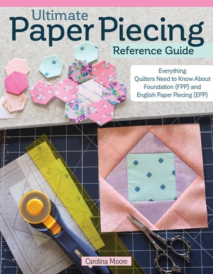 Ultimate Paper Piecing Reference Guide: Everything Quilters Need to Know about Foundation (Fpp) and English Paper Piecing (Epp) by Moore, Carolina