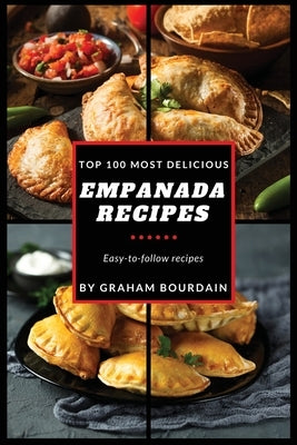 Top 100 Most Delicious Empanada Recipes: A Cookbook with Beef, Pork, Chicken, Turkey and more - [Books on Meat Pies, Samosas, Calzones and Turnovers] by Bourdain, Graham