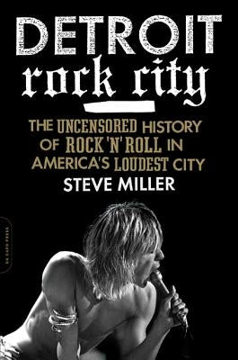 Detroit Rock City: The Uncensored History of Rock 'n' Roll in America's Loudest City by Miller, Steven