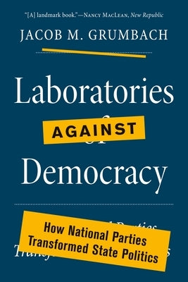 Laboratories Against Democracy: How National Parties Transformed State Politics by Grumbach, Jacob M.