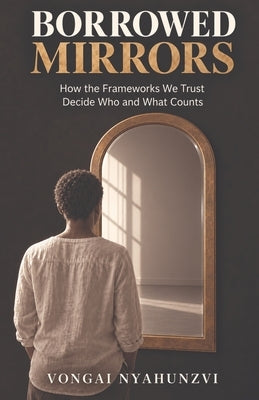 Borrowed Mirrors: Who Counts, What Counts, and Who Gets to Decide by Nyahunzvi, Vongai