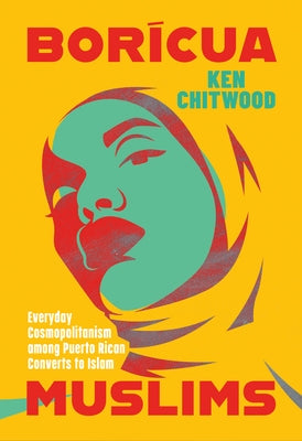 Borícua Muslims: Everyday Cosmopolitanism Among Puerto Rican Converts to Islam by Chitwood, Ken