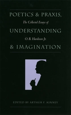 Poetics and Praxis, Understanding and Imagination: The Collected Essays of O. B. Hardison Jr. by Hardison, O. B., Jr.
