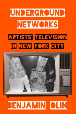 Underground Networks: Artists' Television in New York City by Olin, Benjamin