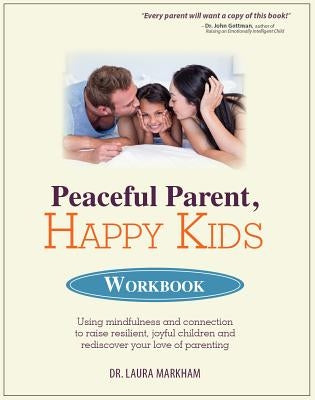 Peaceful Parent, Happy Kids Workbook: Using Mindfulness and Connection to Raise Resilient, Joyful Children and Rediscover Your Love of Parenting by Markham, Laura