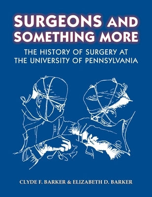 Surgeons and Something More: The History of Surgery at the University of Pennsylvania by Barker, Clyde F.