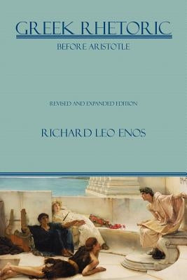 Greek Rhetoric Before Aristotle: Revised and Expanded Edition by Enos, Richard Leo