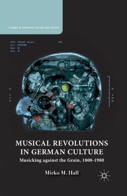 Musical Revolutions in German Culture: Musicking Against the Grain, 1800-1980 by Hall, M.