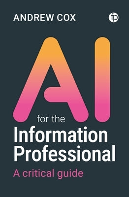 AI for the Information Professional: A Critical Guide by Cox, Andrew