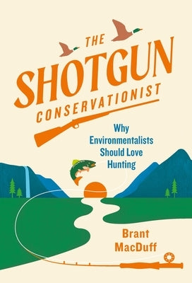 The Shotgun Conservationist: Why Environmentalists Should Love Hunting by Macduff, Brant