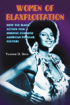 Women of Blaxploitation: How the Black Action Film Heroine Changed American Popular Culture by Sims, Yvonne D.