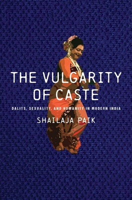 The Vulgarity of Caste: Dalits, Sexuality, and Humanity in Modern India by Paik, Shailaja