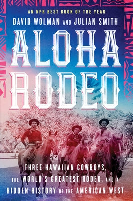 Aloha Rodeo: Three Hawaiian Cowboys, the World's Greatest Rodeo, and a Hidden History of the American West by Wolman, David