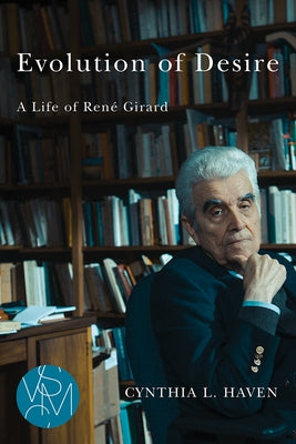 Evolution of Desire: A Life of René Girard by Haven, Cynthia L.