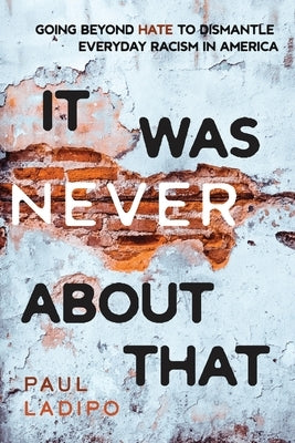 It Was Never About That: Going Beyond Hate to Dismantle Everyday Racism in America by Ladipo, Paul