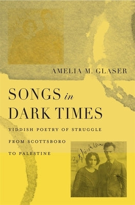 Songs in Dark Times: Yiddish Poetry of Struggle from Scottsboro to Palestine by Glaser, Amelia M.