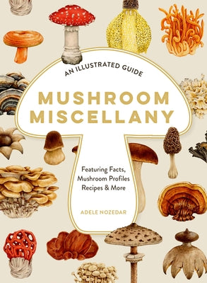 Mushroom Miscellany: An Illustrated Guide Featuring Fun Facts, Mushroom Profiles, Recipes & More by Nozedar, Adele