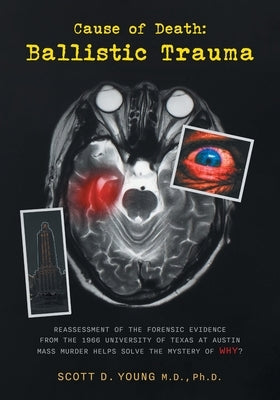 Cause of Death: Ballistic Trauma: Reassessment of the Forensic Evidence from the 1966 University of Texas at Austin Mass Murder Helps by Young, Scott D.