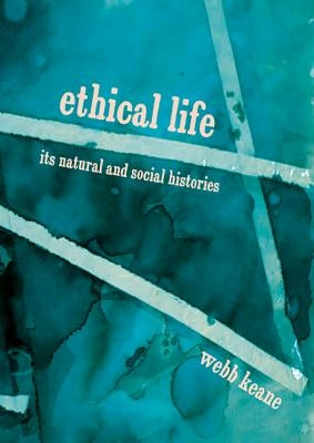 Ethical Life: Its Natural and Social Histories by Keane, Webb