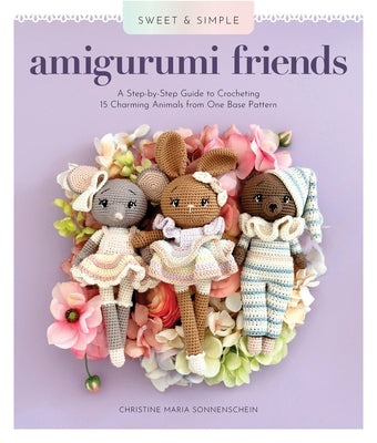 Sweet and Simple Amigurumi Friends: A Step-By-Step Guide to Crocheting 15 Charming Animals from One Base Pattern by Sonnenschein, Christine Maria