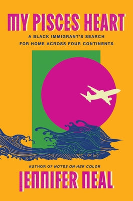 My Pisces Heart: A Black Immigrant's Search for Home Across Four Continents by Neal, Jennifer