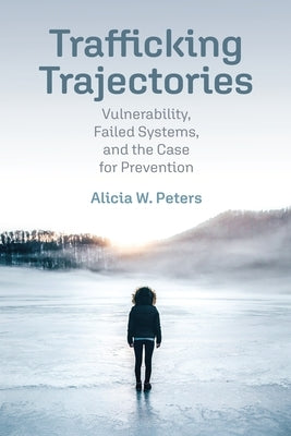 Trafficking Trajectories: Vulnerability, Failed Systems, and the Case for Prevention by Peters, Alicia W.