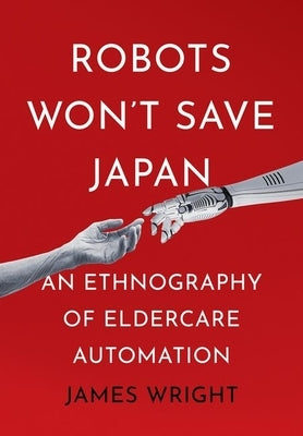 Robots Won't Save Japan: An Ethnography of Eldercare Automation by Wright, James Adrian