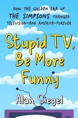 Stupid Tv, Be More Funny: How the Golden Era of the Simpsons Changed Television-And America-Forever by Siegel, Alan
