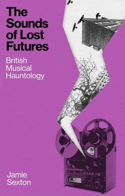 The Sounds of Lost Futures: British Musical Hauntology by Sexton, Jamie