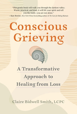 Conscious Grieving: A Transformative Approach to Healing from Loss by Bidwell Smith, Claire