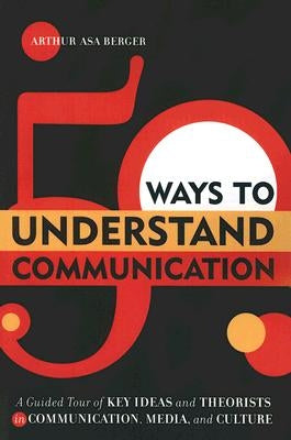 50 Ways to Understand Communication: A Guided Tour of Key Ideas and Theorists in Communication, Media, and Culture by Berger, Arthur Asa