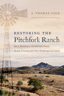 Restoring the Pitchfork Ranch: How Healing a Southwest Oasis Holds Promise for Our Endangered Land by Cole, A. Thomas