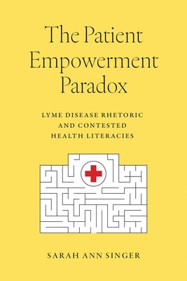 The Patient Empowerment Paradox: Lyme Disease Rhetoric and Contested Health Literacies by Singer, Sarah Ann