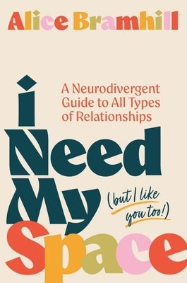 I Need My Space (But I Like You Too!): A Neurodivergent Guide to All Types of Relationships by Bramhill, Alice