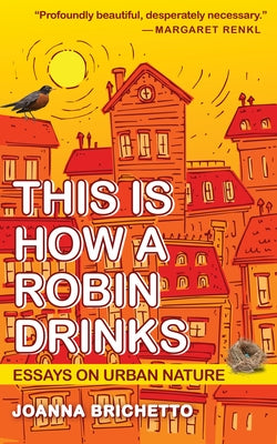 This Is How a Robin Drinks: Essays on Urban Nature by Brichetto, Joanna