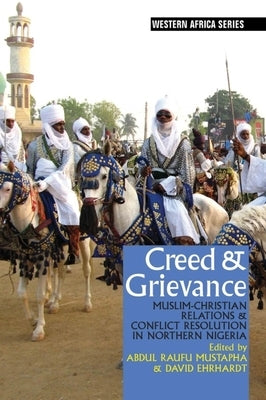 Creed & Grievance: Muslim-Christian Relations & Conflict Resolution in Northern Nigeria by Mustapha, Abdul Raufu