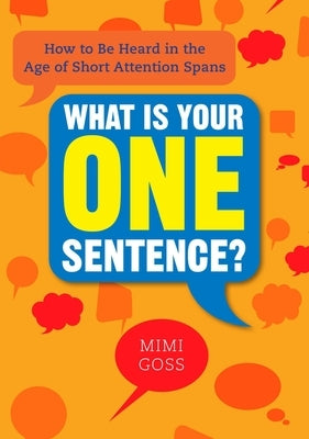 What Is Your One Sentence?: How to Be Heard in the Age of Short Attention Spans by Goss, Mimi