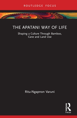 The Apatani Way of Life: Shaping a Culture Through Bamboo, Cane and Land Use by Varuni, Ritu