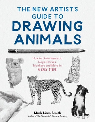 The New Artist's Guide to Drawing Animals: How to Draw Realistic Dogs, Horses, Monkeys and More in 5 Easy Steps by Smith, Mark Liam