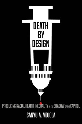 Death by Design: Producing Racial Health Inequality in the Shadow of the Capitol by Mojola, Sanyu A.